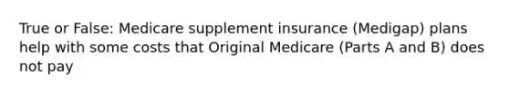 True or False: Medicare supplement insurance (Medigap) plans help with some costs that Original Medicare (Parts A and B) does not pay