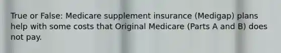 True or False: Medicare supplement insurance (Medigap) plans help with some costs that Original Medicare (Parts A and B) does not pay.