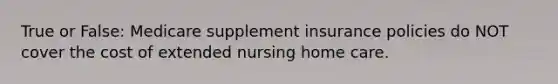 True or False: Medicare supplement insurance policies do NOT cover the cost of extended nursing home care.