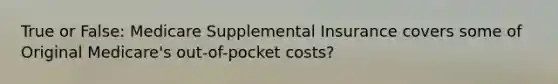 True or False: Medicare Supplemental Insurance covers some of Original Medicare's out-of-pocket costs?