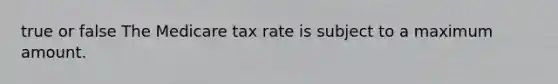 true or false The Medicare tax rate is subject to a maximum amount.