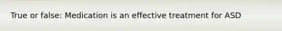 True or false: Medication is an effective treatment for ASD