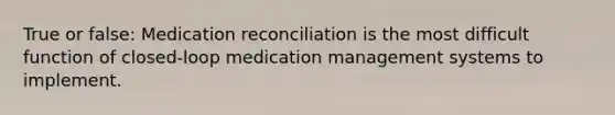 True or false: Medication reconciliation is the most difficult function of closed-loop medication management systems to implement.