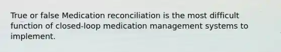 True or false Medication reconciliation is the most difficult function of closed-loop medication management systems to implement.