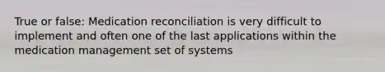 True or false: Medication reconciliation is very difficult to implement and often one of the last applications within the medication management set of systems