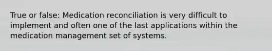 True or false: Medication reconciliation is very difficult to implement and often one of the last applications within the medication management set of systems.