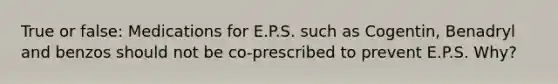 True or false: Medications for E.P.S. such as Cogentin, Benadryl and benzos should not be co-prescribed to prevent E.P.S. Why?