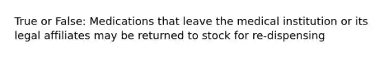 True or False: Medications that leave the medical institution or its legal affiliates may be returned to stock for re-dispensing
