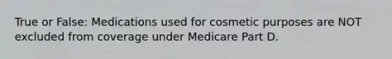 True or False: Medications used for cosmetic purposes are NOT excluded from coverage under Medicare Part D.