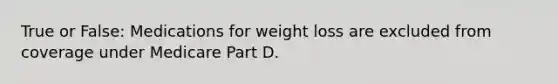 True or False: Medications for weight loss are excluded from coverage under Medicare Part D.