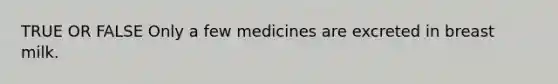 TRUE OR FALSE Only a few medicines are excreted in breast milk.