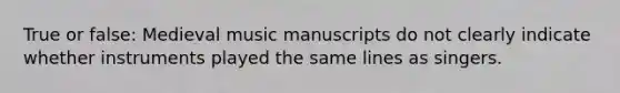 True or false: Medieval music manuscripts do not clearly indicate whether instruments played the same lines as singers.