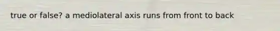 true or false? a mediolateral axis runs from front to back