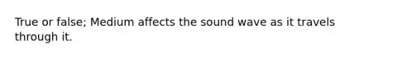 True or false; Medium affects the sound wave as it travels through it.