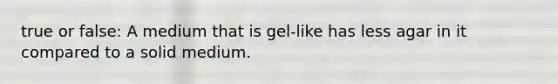 true or false: A medium that is gel-like has less agar in it compared to a solid medium.