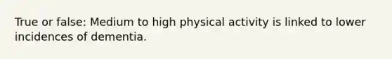 True or false: Medium to high physical activity is linked to lower incidences of dementia.