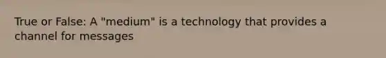 True or False: A "medium" is a technology that provides a channel for messages