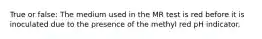True or false: The medium used in the MR test is red before it is inoculated due to the presence of the methyl red pH indicator.
