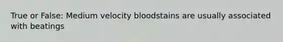 True or False: Medium velocity bloodstains are usually associated with beatings