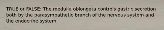 TRUE or FALSE: The medulla oblongata controls gastric secretion both by the parasympathetic branch of the nervous system and the endocrine system.