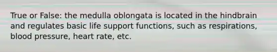 True or False: the medulla oblongata is located in the hindbrain and regulates basic life support functions, such as respirations, blood pressure, heart rate, etc.