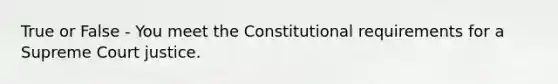 True or False - You meet the Constitutional requirements for a Supreme Court justice.