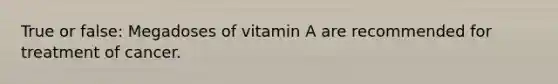 True or false: Megadoses of vitamin A are recommended for treatment of cancer.