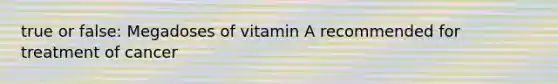 true or false: Megadoses of vitamin A recommended for treatment of cancer