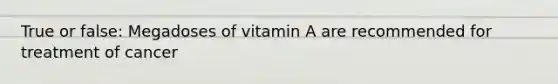 True or false: Megadoses of vitamin A are recommended for treatment of cancer