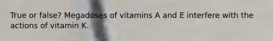 True or false? Megadoses of vitamins A and E interfere with the actions of vitamin K.