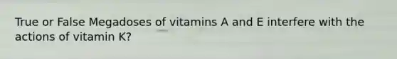 True or False Megadoses of vitamins A and E interfere with the actions of vitamin K?