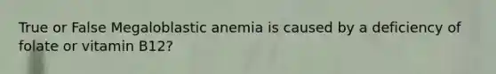 True or False Megaloblastic anemia is caused by a deficiency of folate or vitamin B12?