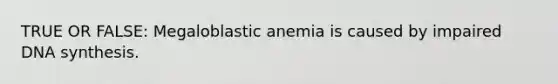 TRUE OR FALSE: Megaloblastic anemia is caused by impaired DNA synthesis.