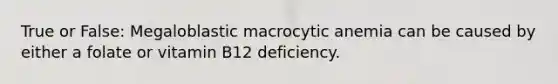 True or False: Megaloblastic macrocytic anemia can be caused by either a folate or vitamin B12 deficiency.