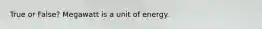 True or False? Megawatt is a unit of energy.