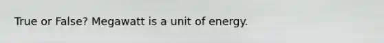 True or False? Megawatt is a unit of energy.