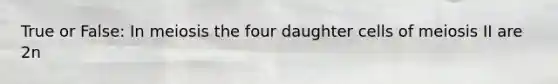 True or False: In meiosis the four daughter cells of meiosis II are 2n