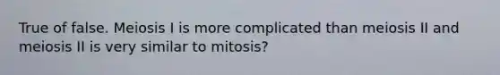 True of false. Meiosis I is more complicated than meiosis II and meiosis II is very similar to mitosis?