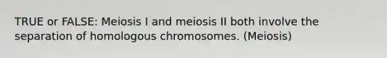 TRUE or FALSE: Meiosis I and meiosis II both involve the separation of homologous chromosomes. (Meiosis)