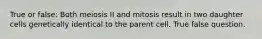 True or false: Both meiosis II and mitosis result in two daughter cells genetically identical to the parent cell. True false question.