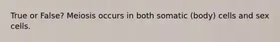 True or False? Meiosis occurs in both somatic (body) cells and sex cells.