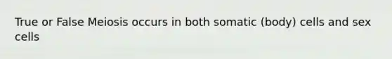 True or False Meiosis occurs in both somatic (body) cells and sex cells