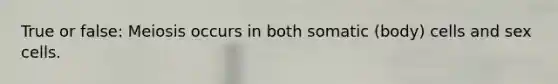 True or false: Meiosis occurs in both somatic (body) cells and sex cells.