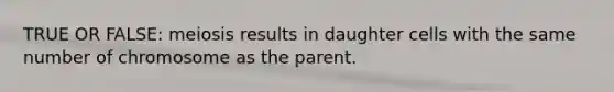 TRUE OR FALSE: meiosis results in daughter cells with the same number of chromosome as the parent.