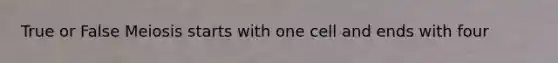 True or False Meiosis starts with one cell and ends with four