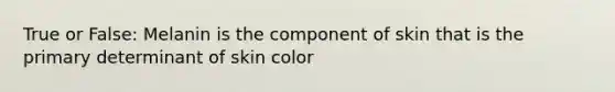 True or False: Melanin is the component of skin that is the primary determinant of skin color