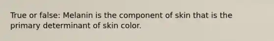 True or false: Melanin is the component of skin that is the primary determinant of skin color.