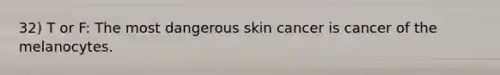 32) T or F: The most dangerous skin cancer is cancer of the melanocytes.