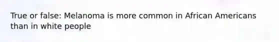 True or false: Melanoma is more common in African Americans than in white people