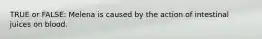 TRUE or FALSE: Melena is caused by the action of intestinal juices on blood.